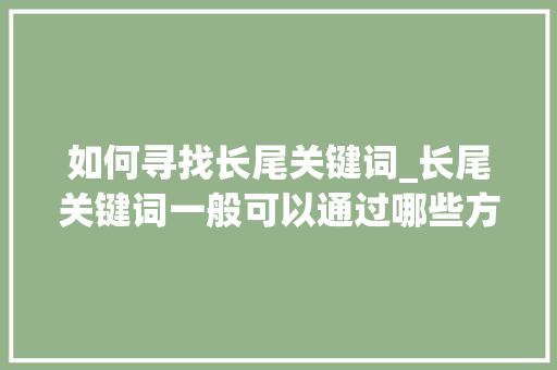 如何寻找长尾关键词_长尾关键词一般可以通过哪些方法收集?。 如何寻找长尾关键词_长尾关键词一般可以通过哪些方法收集?。 SEO关键词