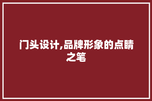 门头设计,品牌形象的点睛之笔 门头设计,品牌形象的点睛之笔 神马SEO