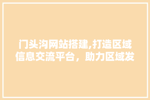 门头沟网站搭建,打造区域信息交流平台，助力区域发展 门头沟网站搭建,打造区域信息交流平台，助力区域发展 网站建设公司