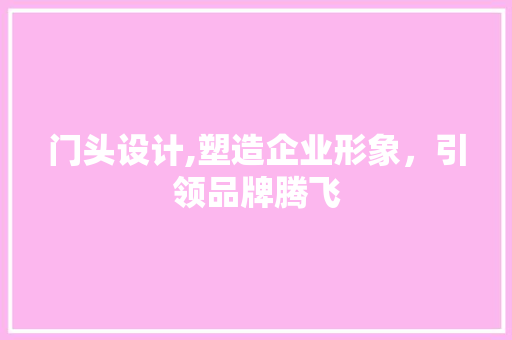 门头设计,塑造企业形象，引领品牌腾飞 门头设计,塑造企业形象，引领品牌腾飞 SEO关键词