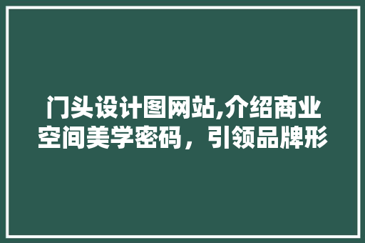 门头设计图网站,介绍商业空间美学密码，引领品牌形象升级 门头设计图网站,介绍商业空间美学密码，引领品牌形象升级 百度SEO