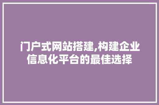 门户式网站搭建,构建企业信息化平台的最佳选择 门户式网站搭建,构建企业信息化平台的最佳选择 网站建设公司