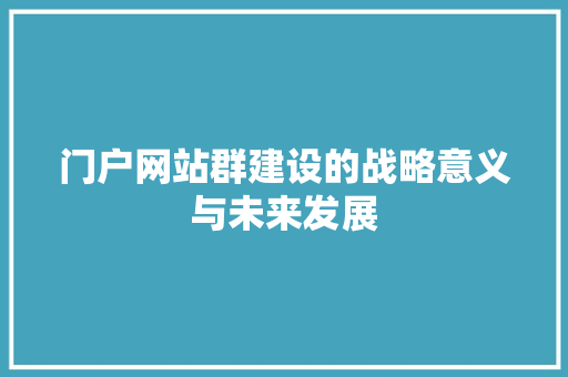 门户网站群建设的战略意义与未来发展 网站建设公司 门户网站群建设的战略意义与未来发展 门户网站群建设的战略意义与未来发展 网站建设公司