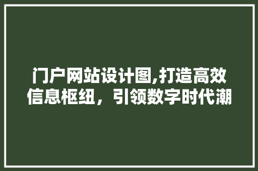 门户网站设计图,打造高效信息枢纽，引领数字时代潮流