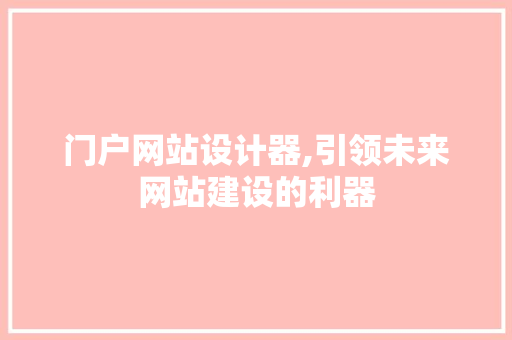 门户网站设计器,引领未来网站建设的利器 门户网站设计器,引领未来网站建设的利器 SEO关键词