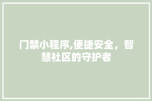 门禁小程序,便捷安全，智慧社区的守护者 门禁小程序,便捷安全，智慧社区的守护者 网站建设公司