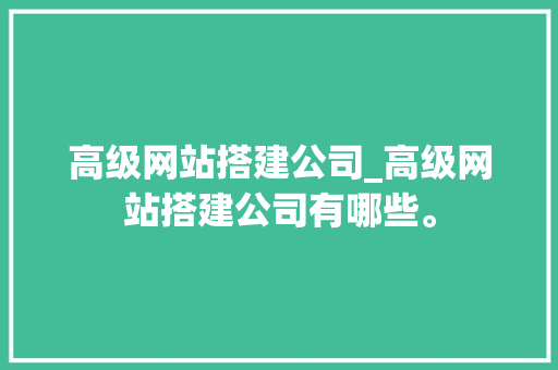高级网站搭建公司_高级网站搭建公司有哪些。 高级网站搭建公司_高级网站搭建公司有哪些。 网站建设公司