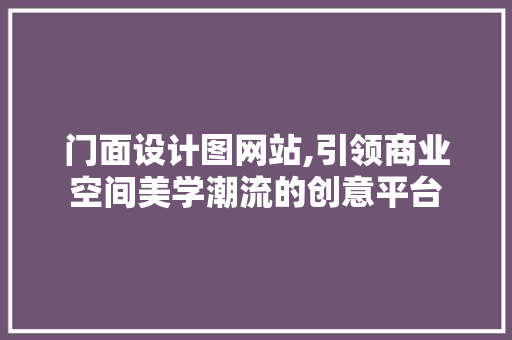 门面设计图网站,引领商业空间美学潮流的创意平台