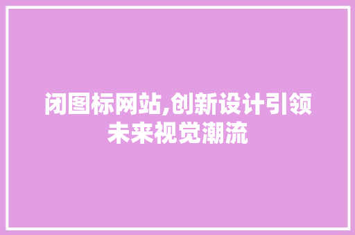闭图标网站,创新设计引领未来视觉潮流 闭图标网站,创新设计引领未来视觉潮流 神马SEO