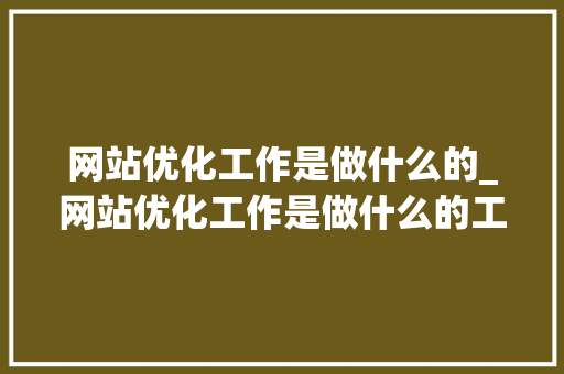 网站优化工作是做什么的_网站优化工作是做什么的工作。