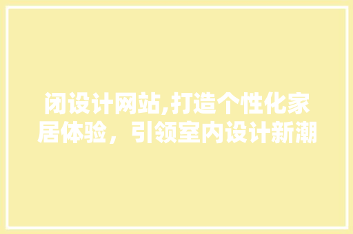 闭设计网站,打造个性化家居体验，引领室内设计新潮流 闭设计网站,打造个性化家居体验，引领室内设计新潮流 网站建设公司
