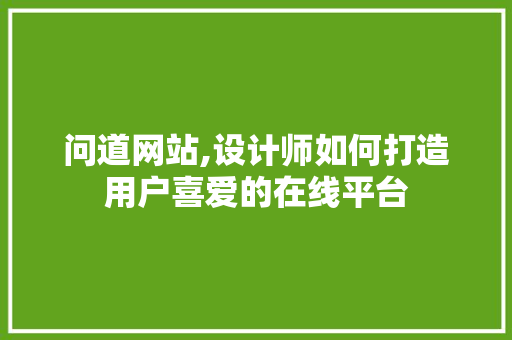 问道网站,设计师如何打造用户喜爱的在线平台 SEO关键词 问道网站,设计师如何打造用户喜爱的在线平台 问道网站,设计师如何打造用户喜爱的在线平台 SEO关键词