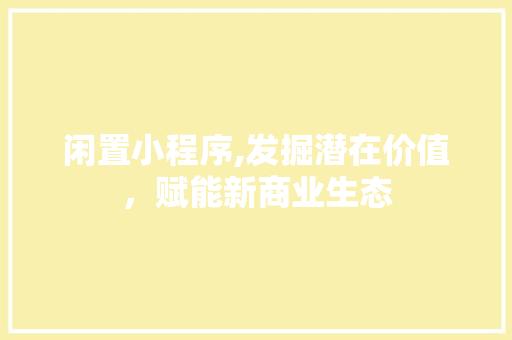 闲置小程序,发掘潜在价值，赋能新商业生态 闲置小程序,发掘潜在价值，赋能新商业生态 必应SEO
