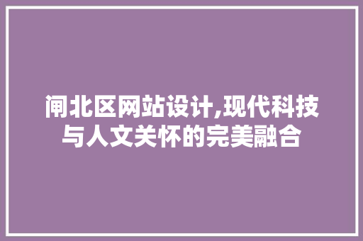 闸北区网站设计,现代科技与人文关怀的完美融合 闸北区网站设计,现代科技与人文关怀的完美融合 SEO关键词