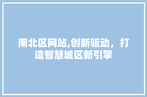 闸北区网站,创新驱动，打造智慧城区新引擎