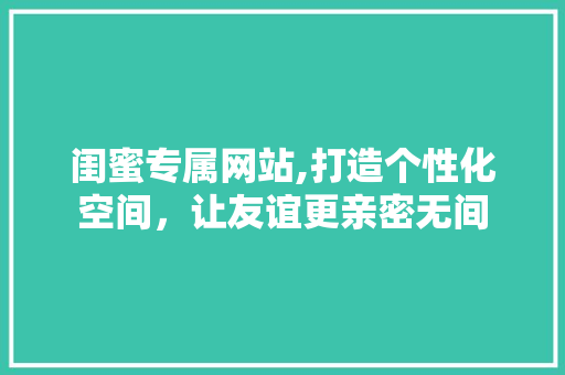 闺蜜专属网站,打造个性化空间，让友谊更亲密无间 闺蜜专属网站,打造个性化空间，让友谊更亲密无间 网站建设公司