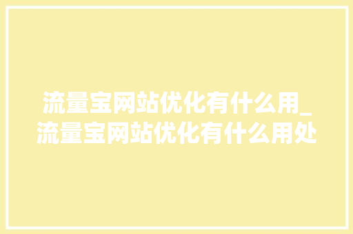 流量宝网站优化有什么用_流量宝网站优化有什么用处。 流量宝网站优化有什么用_流量宝网站优化有什么用处。 神马SEO