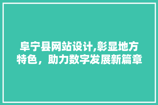 阜宁县网站设计,彰显地方特色，助力数字发展新篇章 阜宁县网站设计,彰显地方特色，助力数字发展新篇章 网站建设公司