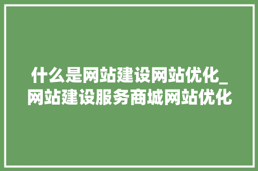 什么是网站建设网站优化_网站建设服务商城网站优化。 什么是网站建设网站优化_网站建设服务商城网站优化。 搜狗SEO