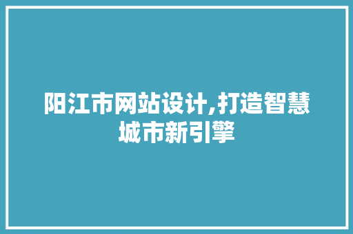 阳江市网站设计,打造智慧城市新引擎