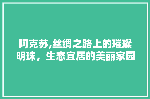 阿克苏,丝绸之路上的璀璨明珠，生态宜居的美丽家园