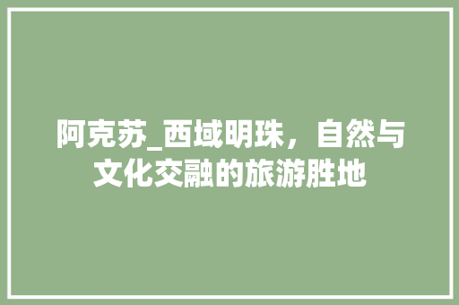阿克苏_西域明珠，自然与文化交融的旅游胜地