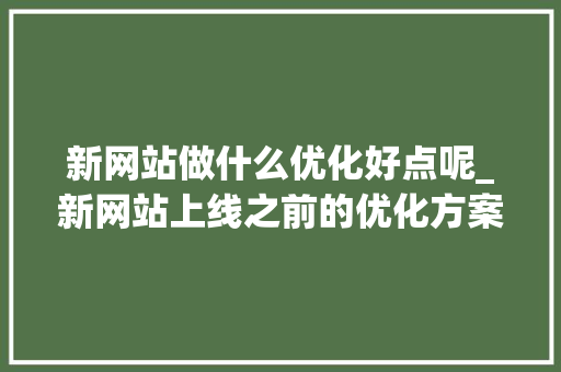 新网站做什么优化好点呢_新网站上线之前的优化方案。 新网站做什么优化好点呢_新网站上线之前的优化方案。 必应SEO