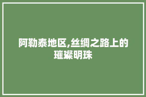 阿勒泰地区,丝绸之路上的璀璨明珠 阿勒泰地区,丝绸之路上的璀璨明珠 SEO关键词