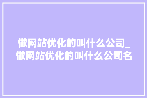 做网站优化的叫什么公司_做网站优化的叫什么公司名字。 做网站优化的叫什么公司_做网站优化的叫什么公司名字。 搜狗SEO