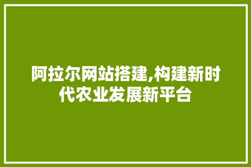 阿拉尔网站搭建,构建新时代农业发展新平台 百度SEO 阿拉尔网站搭建,构建新时代农业发展新平台 阿拉尔网站搭建,构建新时代农业发展新平台 百度SEO