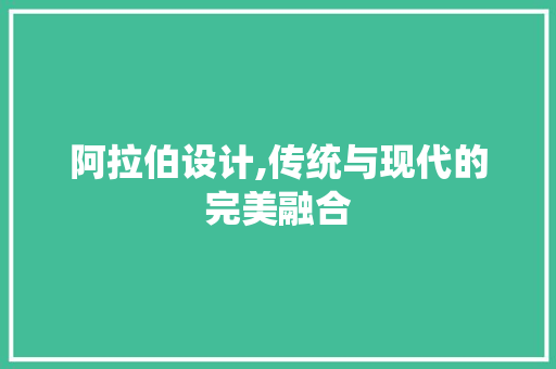 阿拉伯设计,传统与现代的完美融合