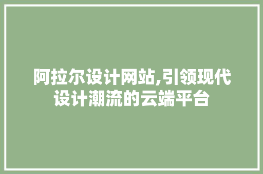 阿拉尔设计网站,引领现代设计潮流的云端平台 阿拉尔设计网站,引领现代设计潮流的云端平台 网站建设公司
