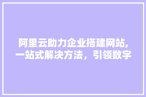 阿里云助力企业搭建网站,一站式解决方法，引领数字时代潮流 阿里云助力企业搭建网站,一站式解决方法，引领数字时代潮流 必应SEO