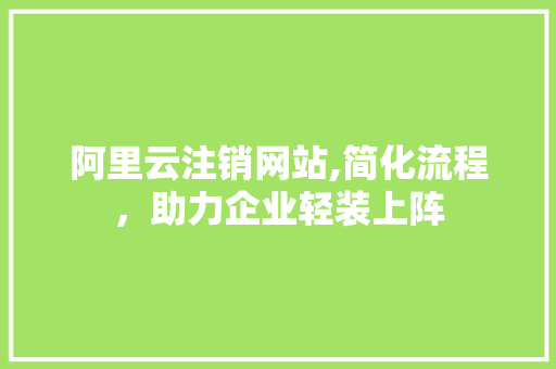 阿里云注销网站,简化流程，助力企业轻装上阵