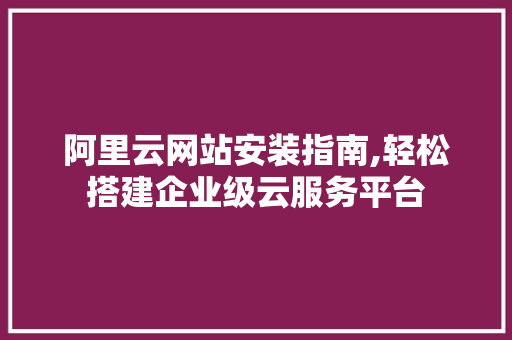 阿里云网站安装指南,轻松搭建企业级云服务平台