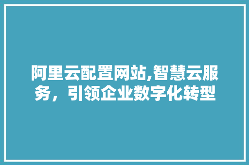 阿里云配置网站,智慧云服务，引领企业数字化转型 阿里云配置网站,智慧云服务，引领企业数字化转型 网站建设公司