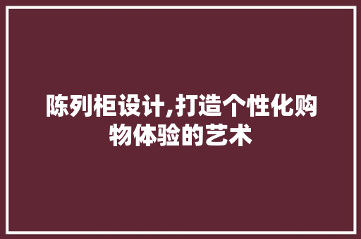 陈列柜设计,打造个性化购物体验的艺术 陈列柜设计,打造个性化购物体验的艺术 SEO关键词
