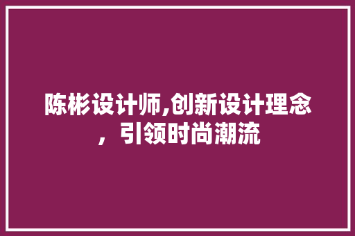 陈彬设计师,创新设计理念，引领时尚潮流 陈彬设计师,创新设计理念，引领时尚潮流 SEO关键词
