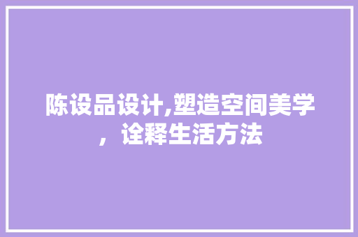 陈设品设计,塑造空间美学，诠释生活方法