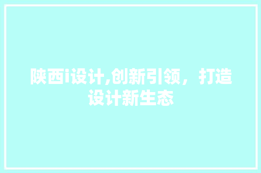 陕西i设计,创新引领，打造设计新生态