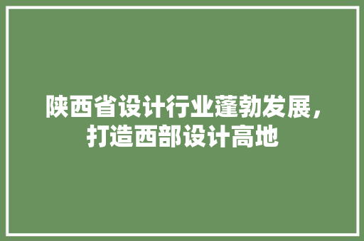 陕西省设计行业蓬勃发展，打造西部设计高地
