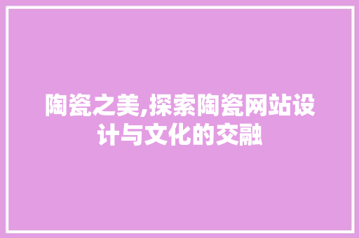 陶瓷之美,探索陶瓷网站设计与文化的交融 陶瓷之美,探索陶瓷网站设计与文化的交融 网站建设公司