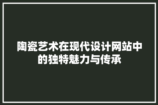 陶瓷艺术在现代设计网站中的独特魅力与传承 网站建设公司 陶瓷艺术在现代设计网站中的独特魅力与传承 陶瓷艺术在现代设计网站中的独特魅力与传承 网站建设公司
