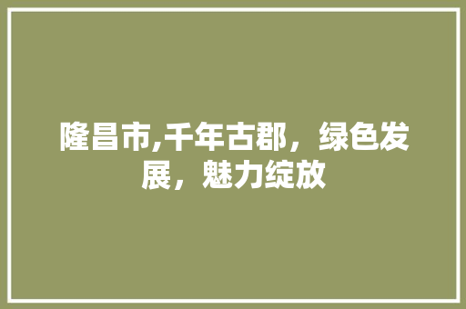 隆昌市,千年古郡，绿色发展，魅力绽放 隆昌市,千年古郡，绿色发展，魅力绽放 搜狗SEO
