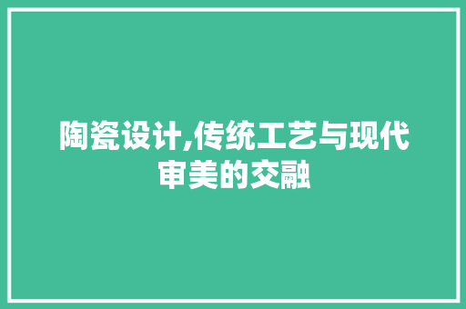 陶瓷设计,传统工艺与现代审美的交融