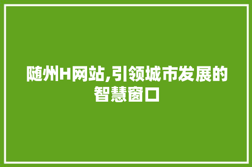 随州H网站,引领城市发展的智慧窗口 随州H网站,引领城市发展的智慧窗口 搜狗SEO