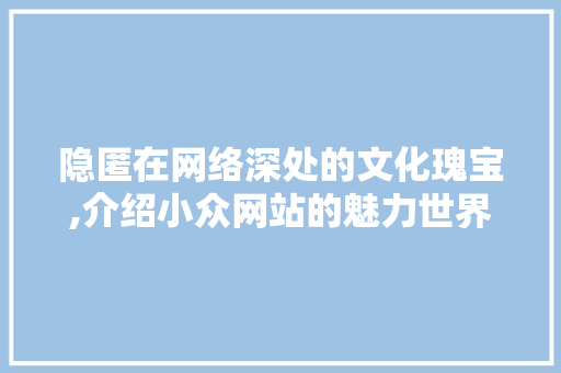 隐匿在网络深处的文化瑰宝,介绍小众网站的魅力世界
