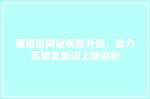 雁塔区网站焕新升级，助力区域发展迈上新台阶 雁塔区网站焕新升级，助力区域发展迈上新台阶 神马SEO