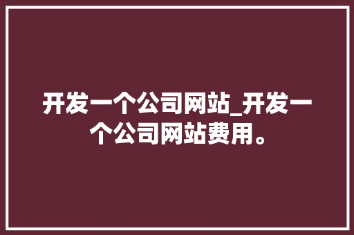 开发一个公司网站_开发一个公司网站费用。 开发一个公司网站_开发一个公司网站费用。 网站建设公司