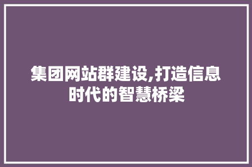 集团网站群建设,打造信息时代的智慧桥梁 集团网站群建设,打造信息时代的智慧桥梁 搜狗SEO
